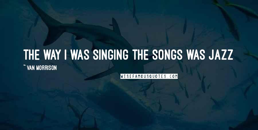 Van Morrison Quotes: The way I was singing the songs was jazz