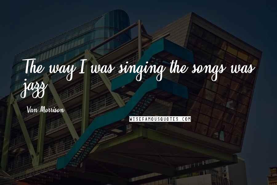 Van Morrison Quotes: The way I was singing the songs was jazz