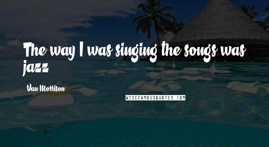 Van Morrison Quotes: The way I was singing the songs was jazz