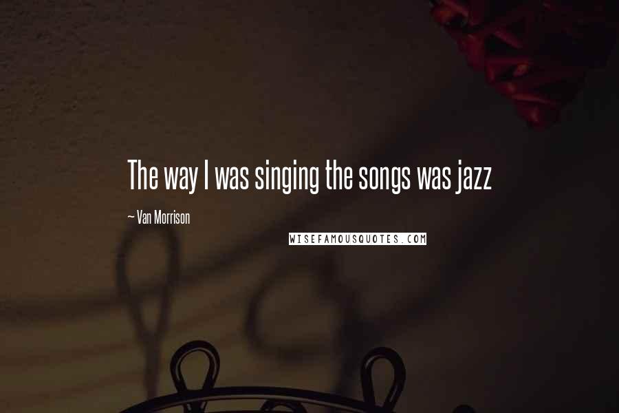 Van Morrison Quotes: The way I was singing the songs was jazz