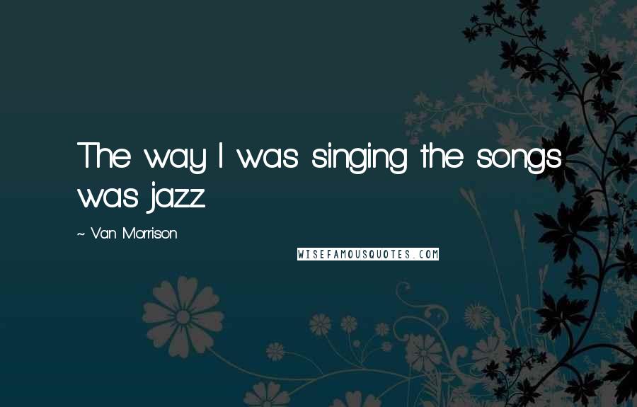 Van Morrison Quotes: The way I was singing the songs was jazz