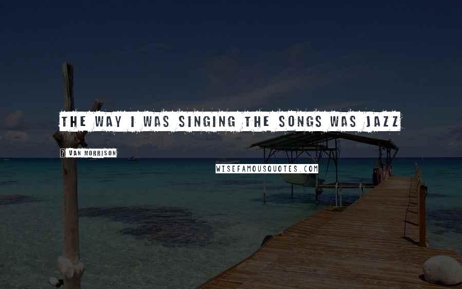 Van Morrison Quotes: The way I was singing the songs was jazz