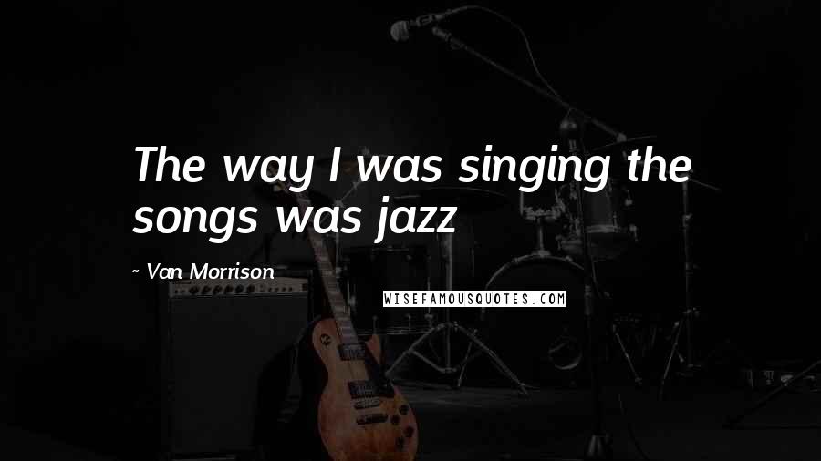 Van Morrison Quotes: The way I was singing the songs was jazz