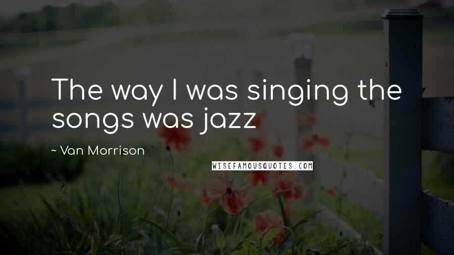 Van Morrison Quotes: The way I was singing the songs was jazz