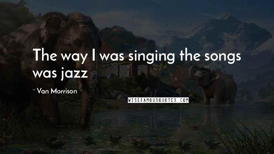 Van Morrison Quotes: The way I was singing the songs was jazz