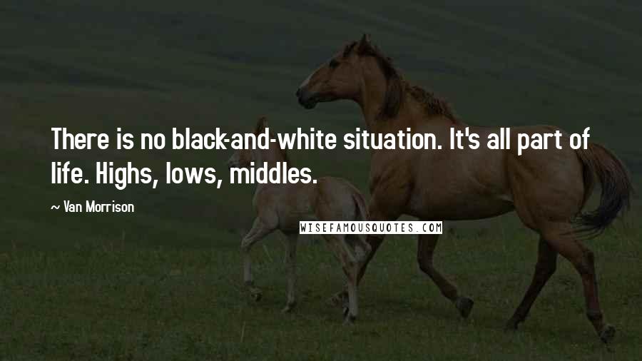 Van Morrison Quotes: There is no black-and-white situation. It's all part of life. Highs, lows, middles.