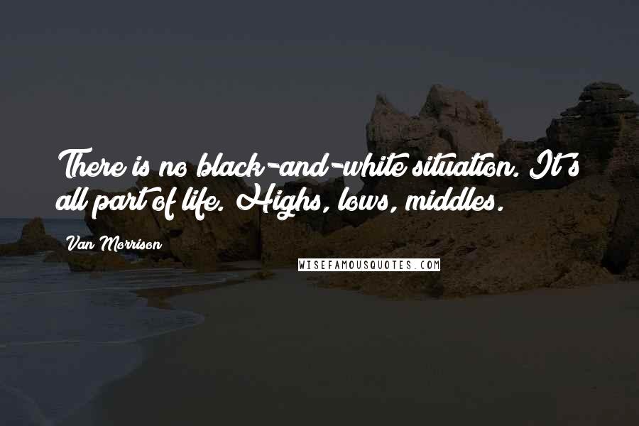 Van Morrison Quotes: There is no black-and-white situation. It's all part of life. Highs, lows, middles.