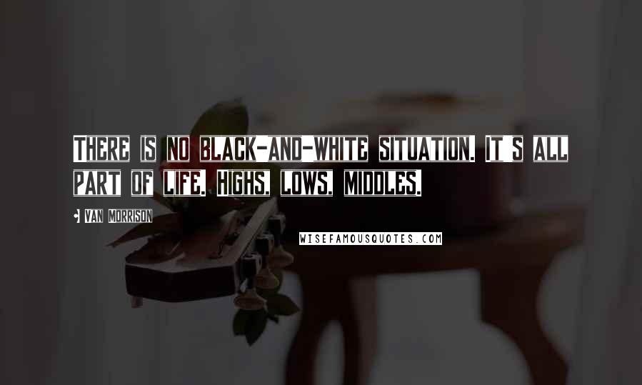 Van Morrison Quotes: There is no black-and-white situation. It's all part of life. Highs, lows, middles.