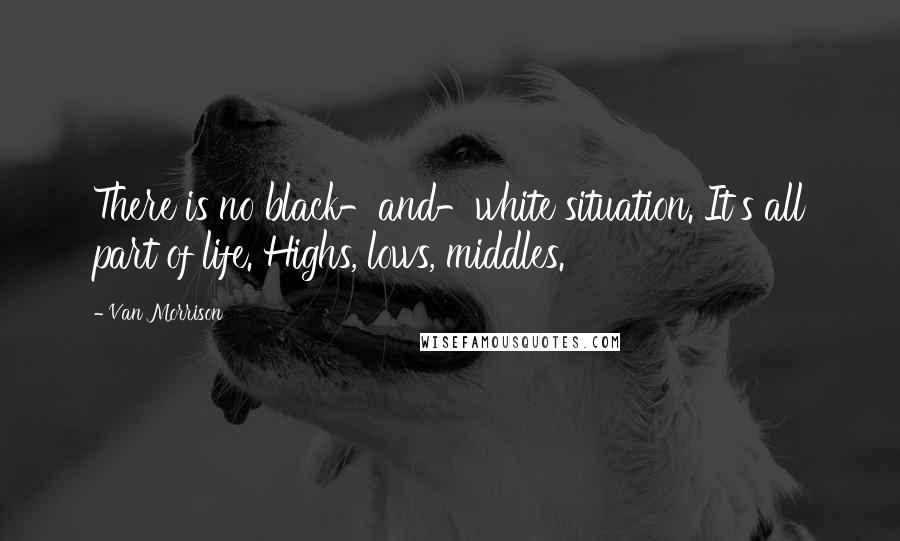 Van Morrison Quotes: There is no black-and-white situation. It's all part of life. Highs, lows, middles.