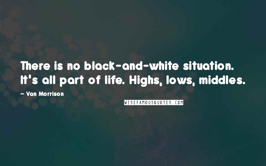 Van Morrison Quotes: There is no black-and-white situation. It's all part of life. Highs, lows, middles.