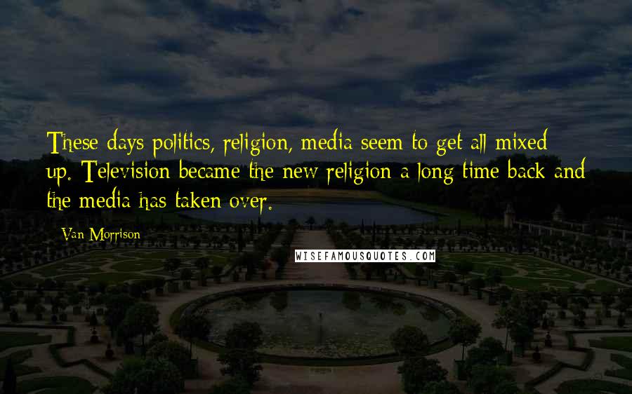 Van Morrison Quotes: These days politics, religion, media seem to get all mixed up. Television became the new religion a long time back and the media has taken over.