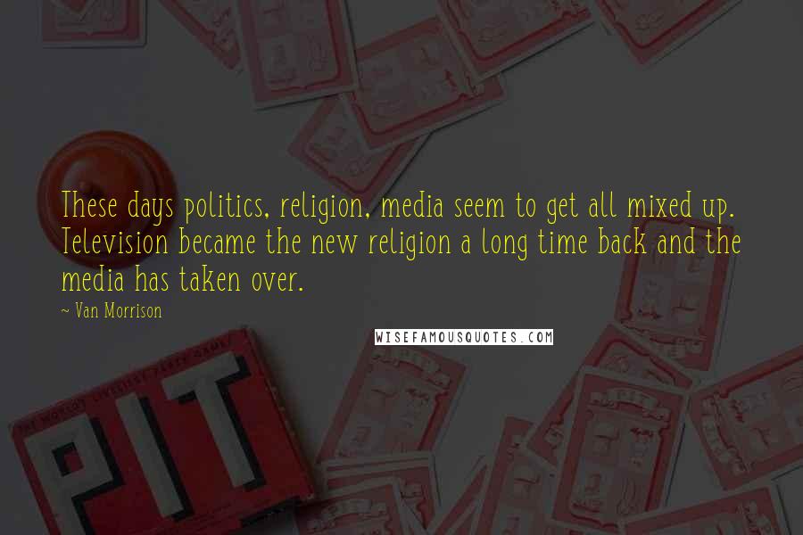 Van Morrison Quotes: These days politics, religion, media seem to get all mixed up. Television became the new religion a long time back and the media has taken over.