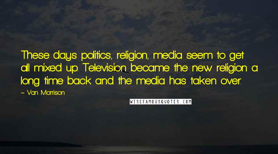 Van Morrison Quotes: These days politics, religion, media seem to get all mixed up. Television became the new religion a long time back and the media has taken over.