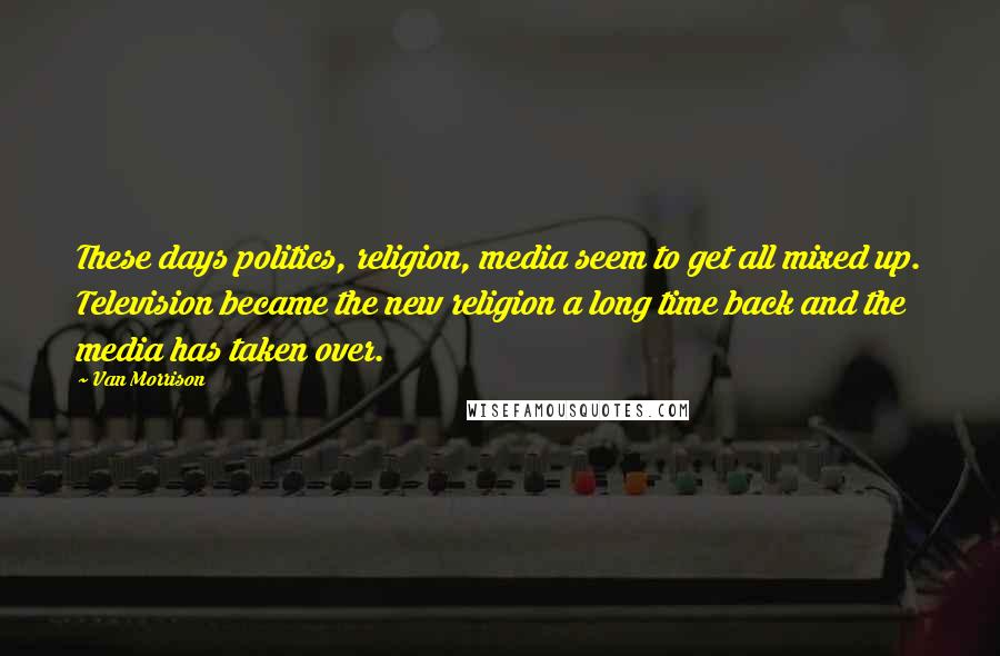 Van Morrison Quotes: These days politics, religion, media seem to get all mixed up. Television became the new religion a long time back and the media has taken over.