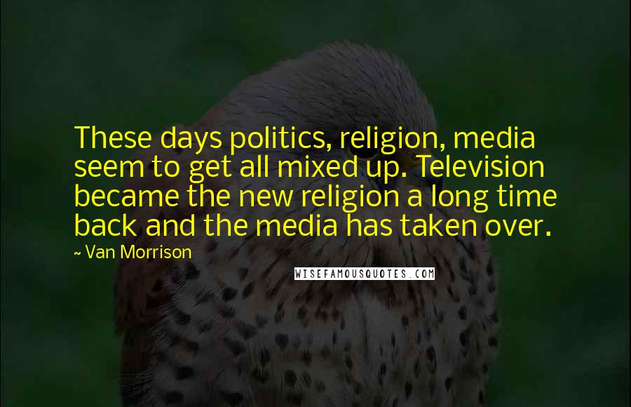 Van Morrison Quotes: These days politics, religion, media seem to get all mixed up. Television became the new religion a long time back and the media has taken over.