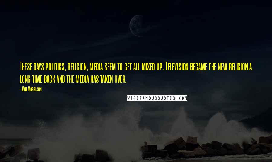 Van Morrison Quotes: These days politics, religion, media seem to get all mixed up. Television became the new religion a long time back and the media has taken over.