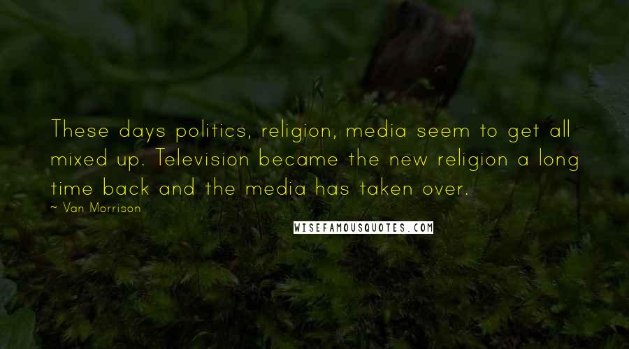 Van Morrison Quotes: These days politics, religion, media seem to get all mixed up. Television became the new religion a long time back and the media has taken over.