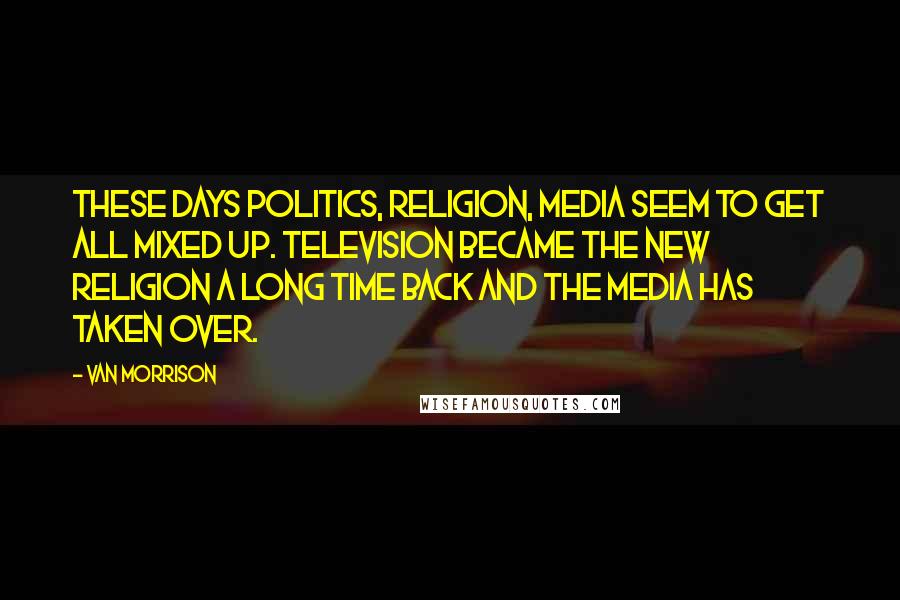 Van Morrison Quotes: These days politics, religion, media seem to get all mixed up. Television became the new religion a long time back and the media has taken over.