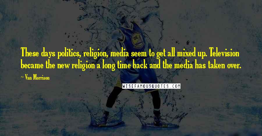 Van Morrison Quotes: These days politics, religion, media seem to get all mixed up. Television became the new religion a long time back and the media has taken over.