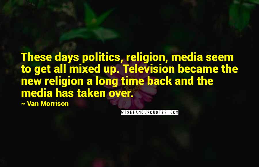 Van Morrison Quotes: These days politics, religion, media seem to get all mixed up. Television became the new religion a long time back and the media has taken over.