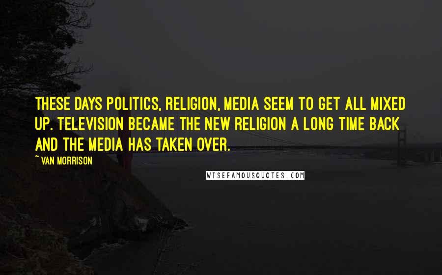 Van Morrison Quotes: These days politics, religion, media seem to get all mixed up. Television became the new religion a long time back and the media has taken over.