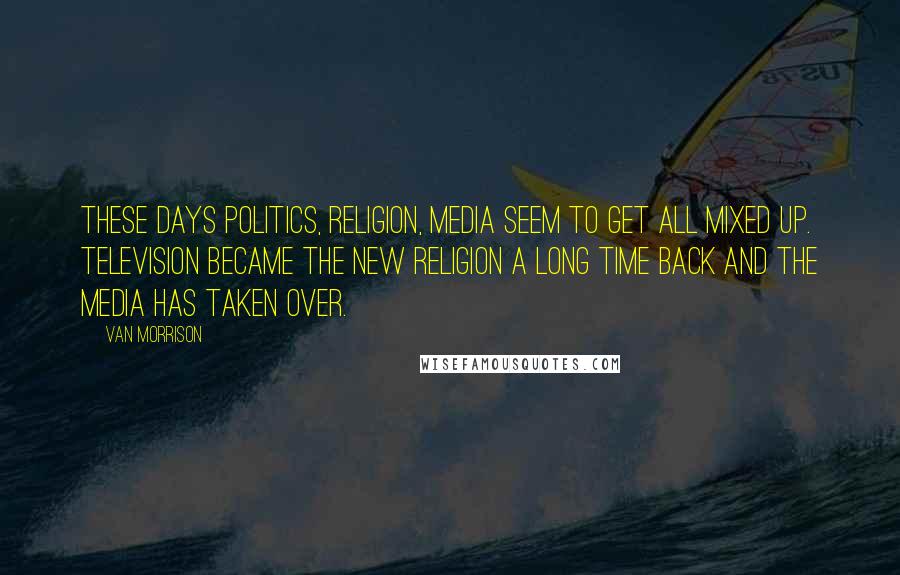 Van Morrison Quotes: These days politics, religion, media seem to get all mixed up. Television became the new religion a long time back and the media has taken over.