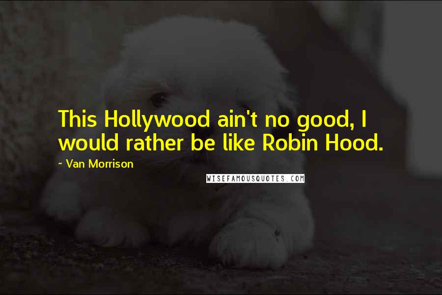 Van Morrison Quotes: This Hollywood ain't no good, I would rather be like Robin Hood.