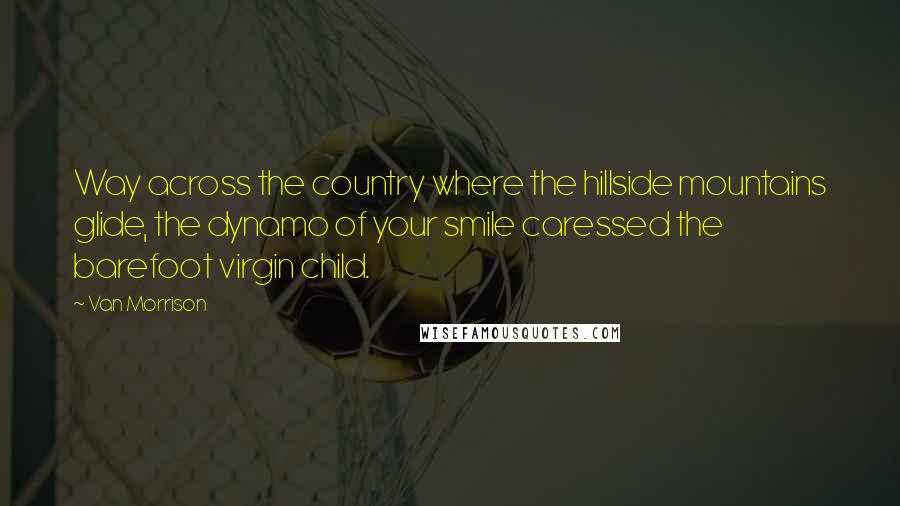 Van Morrison Quotes: Way across the country where the hillside mountains glide, the dynamo of your smile caressed the barefoot virgin child.