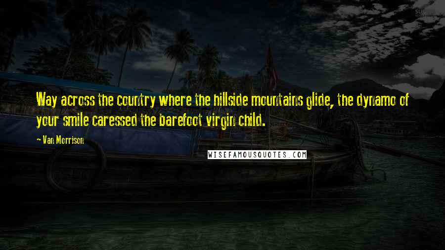 Van Morrison Quotes: Way across the country where the hillside mountains glide, the dynamo of your smile caressed the barefoot virgin child.