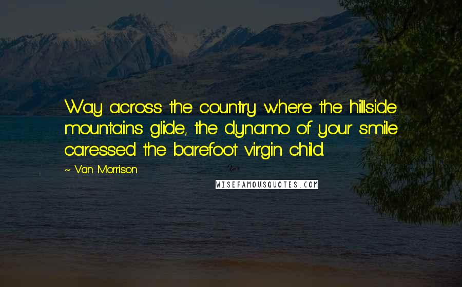 Van Morrison Quotes: Way across the country where the hillside mountains glide, the dynamo of your smile caressed the barefoot virgin child.
