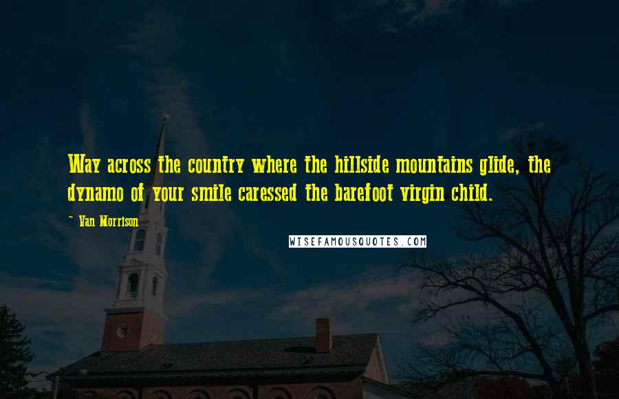 Van Morrison Quotes: Way across the country where the hillside mountains glide, the dynamo of your smile caressed the barefoot virgin child.