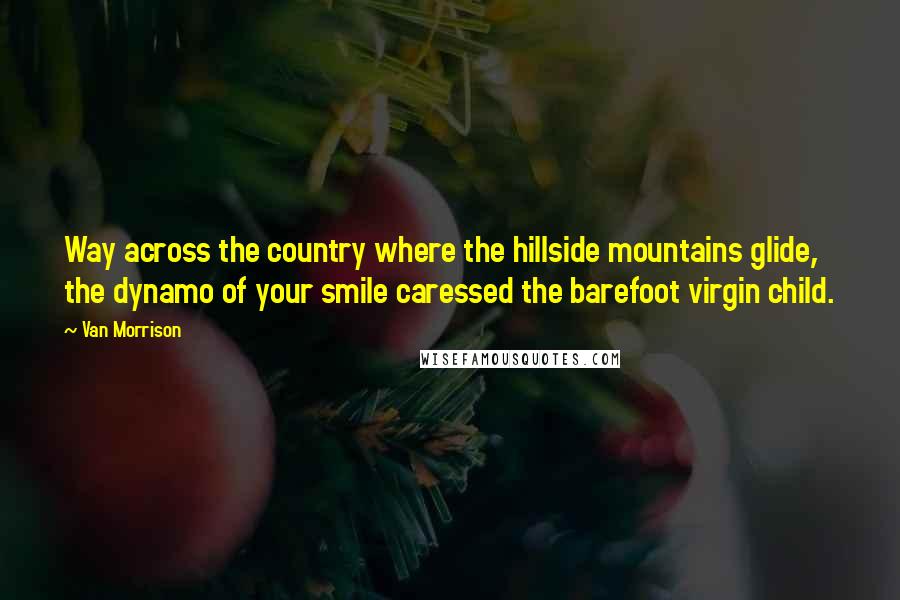 Van Morrison Quotes: Way across the country where the hillside mountains glide, the dynamo of your smile caressed the barefoot virgin child.
