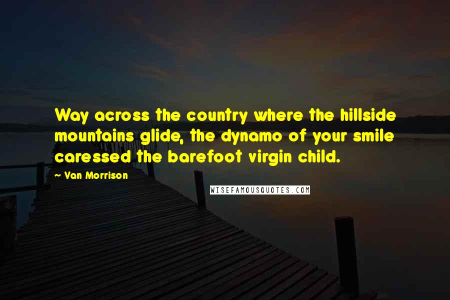 Van Morrison Quotes: Way across the country where the hillside mountains glide, the dynamo of your smile caressed the barefoot virgin child.