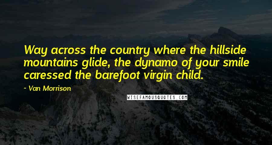 Van Morrison Quotes: Way across the country where the hillside mountains glide, the dynamo of your smile caressed the barefoot virgin child.