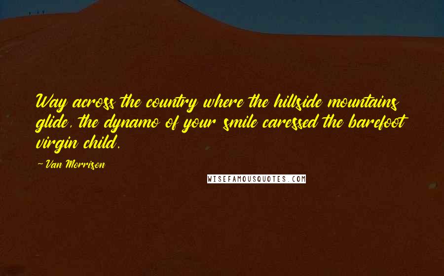 Van Morrison Quotes: Way across the country where the hillside mountains glide, the dynamo of your smile caressed the barefoot virgin child.