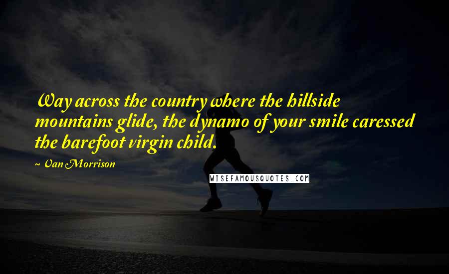 Van Morrison Quotes: Way across the country where the hillside mountains glide, the dynamo of your smile caressed the barefoot virgin child.