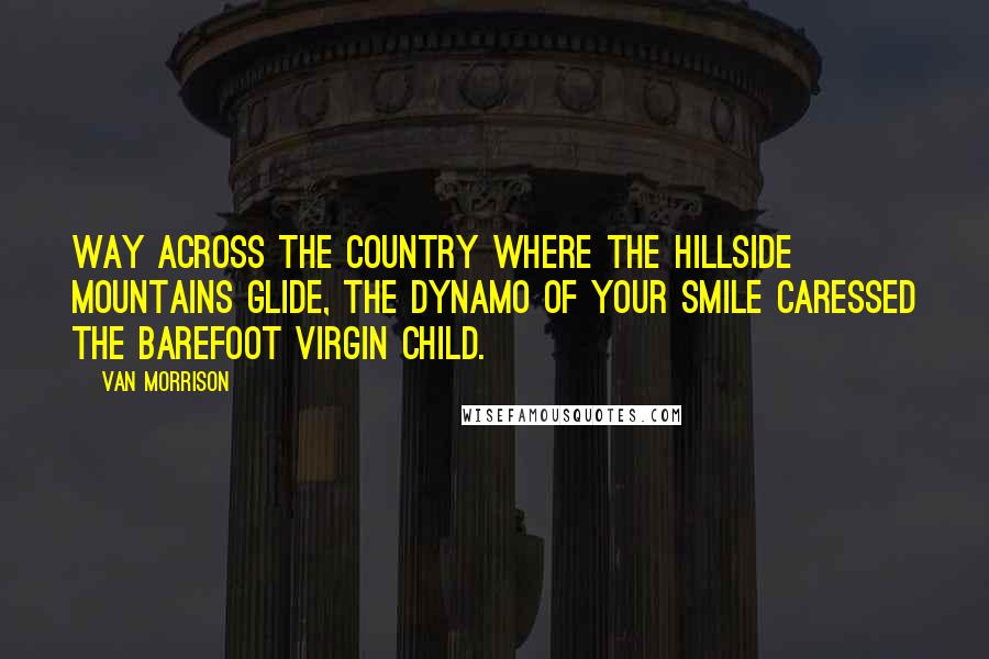 Van Morrison Quotes: Way across the country where the hillside mountains glide, the dynamo of your smile caressed the barefoot virgin child.