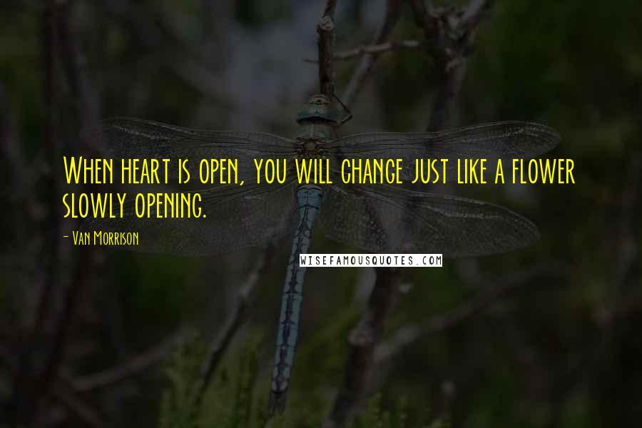 Van Morrison Quotes: When heart is open, you will change just like a flower slowly opening.