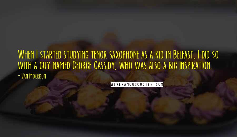 Van Morrison Quotes: When I started studying tenor saxophone as a kid in Belfast, I did so with a guy named George Cassidy, who was also a big inspiration.