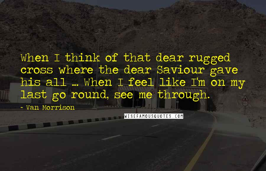Van Morrison Quotes: When I think of that dear rugged cross where the dear Saviour gave his all ... When I feel like I'm on my last go round, see me through.