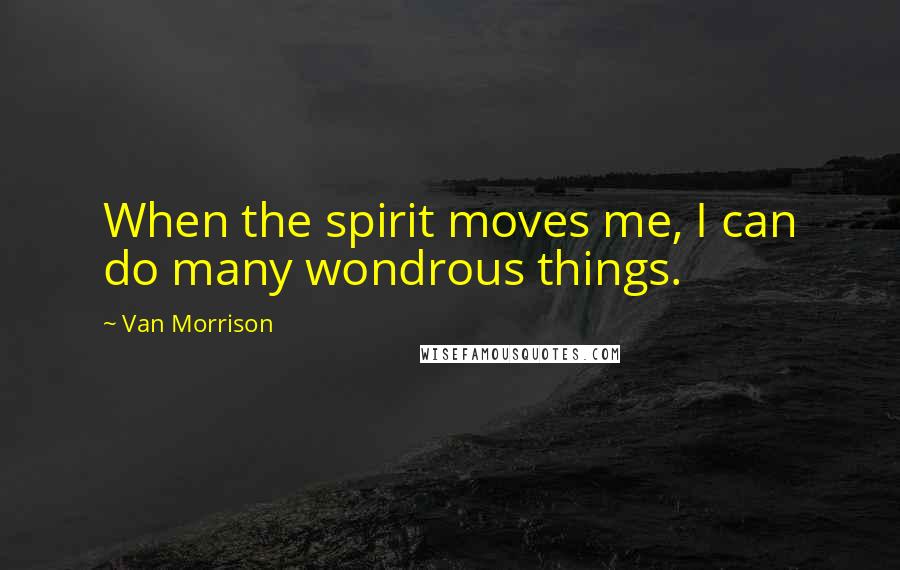 Van Morrison Quotes: When the spirit moves me, I can do many wondrous things.