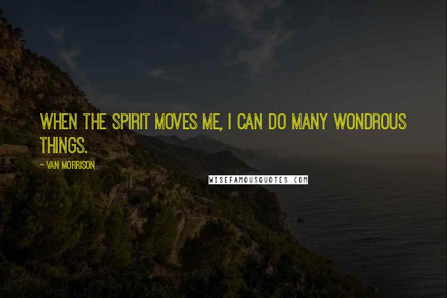 Van Morrison Quotes: When the spirit moves me, I can do many wondrous things.