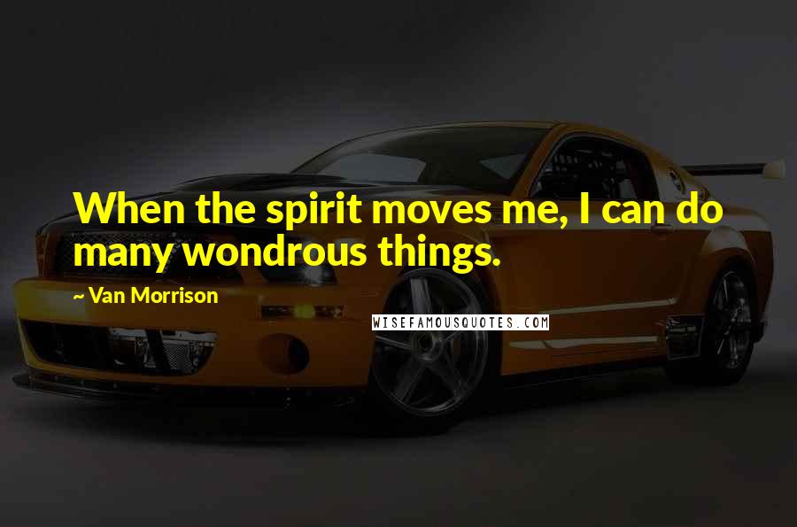 Van Morrison Quotes: When the spirit moves me, I can do many wondrous things.