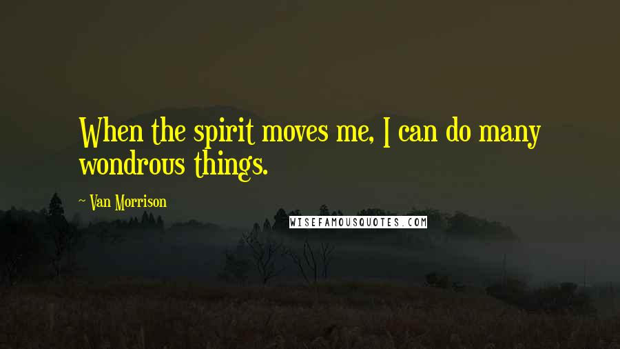 Van Morrison Quotes: When the spirit moves me, I can do many wondrous things.