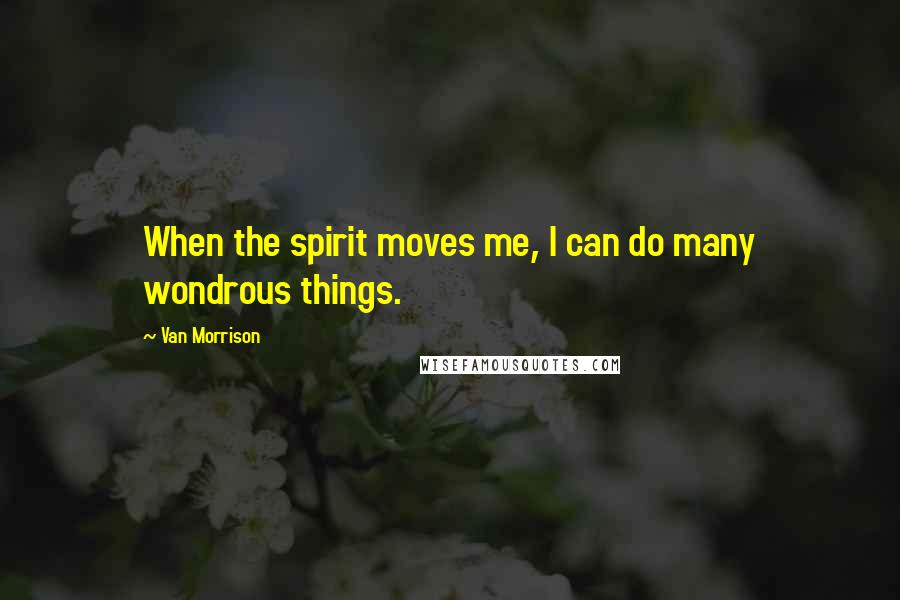 Van Morrison Quotes: When the spirit moves me, I can do many wondrous things.