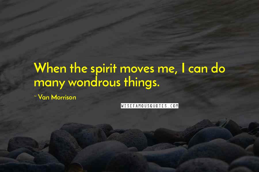 Van Morrison Quotes: When the spirit moves me, I can do many wondrous things.