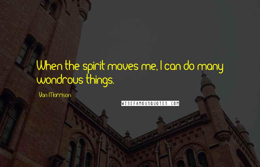 Van Morrison Quotes: When the spirit moves me, I can do many wondrous things.