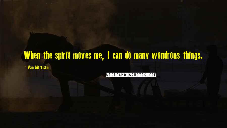 Van Morrison Quotes: When the spirit moves me, I can do many wondrous things.