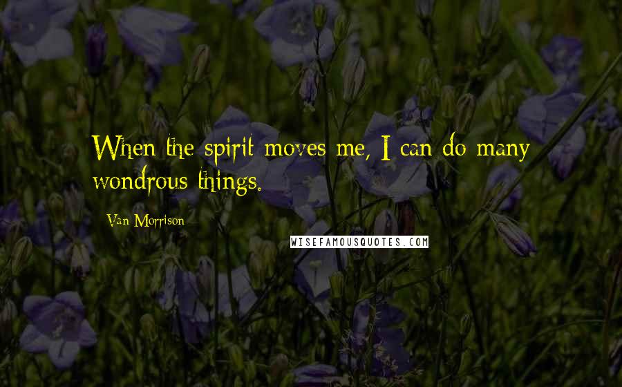 Van Morrison Quotes: When the spirit moves me, I can do many wondrous things.