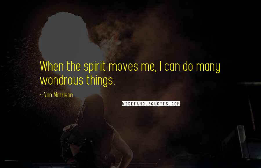 Van Morrison Quotes: When the spirit moves me, I can do many wondrous things.